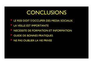 CONCLUSIONS	

•  LE RSSI DOIT S’OCCUPER DES MEDIA SOCIAUX	

•  LA VEILLE EST IMPORTANTE	

•  NECESSITE DE FORMATION ET INFORMATION	

•  GUIDE DE BONNES PRATIQUES	

•  NE PAS OUBLIER LA VIE PRIVEE	

 
