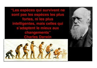 “Les espèces qui survivent ne
sont pas les espèces les plus
fortes, ni les plus!
intelligentes, mais celles qui
s’adaptent le mieux aux
changements”!
Charles Darwin!
 