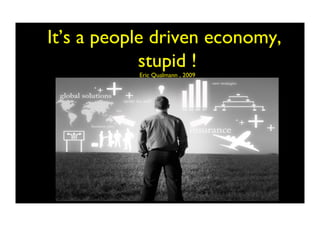 It’s a people driven economy,
stupid !
Eric Qualmann , 2009	

 