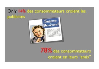 Only 14% des consommateurs croient les
publicités
78% des consommateurs
croient en leurs “amis”
 