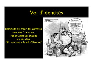 Vol d’identités	

Possibilité de créer des comptes 	

avec des faux noms 	

Très souvent des pseudo 	

ou des alias	

Où commence le vol d’identité?	

 