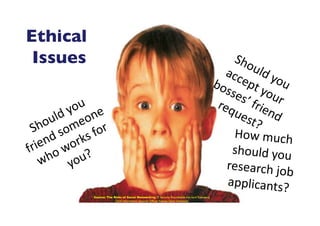 Should	
  you	
  
friend	
  someone	
  
who	
  works	
  for	
  
you?	
  
Should	
  you	
  
accept	
  your	
  
bosses’	
  friend	
  
request?	
  
Ethical
Issues	

How	
  much	
  
should	
  you	
  
research	
  job	
  
applicants?	
  Source: The Risks of Social Networking IT Security Roundtable Harvard Townsend
Chief Information Security Ofﬁcer Kansas State University	

 
