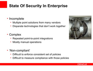 State Of Security In Enterprise


• Incomplete
  • Multiple point solutions from many vendors
  • Disparate technologies that don’t work together


• Complex
  • Repeated point-to-point integrations
  • Mostly manual operations


• ‘Non-compliant’
  • Difficult to enforce consistent set of policies
  • Difficult to measure compliance with those policies
 