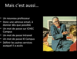 Mais c’est aussi…

• Un nouveau professeur
• Donc une adresse email, à
  donner dès que possible
• Un mot de passe sur ICHEC
  Campus
• Un mot de passe Intranet
• Un mot de passe IE Campus
• Définir les autres services
  auxquel il a accès
 