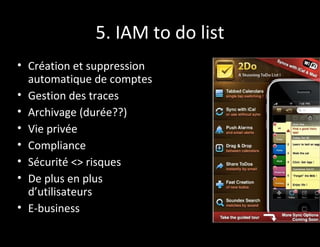 5. IAM to do list
• Création et suppression
  automatique de comptes
• Gestion des traces
• Archivage (durée??)
• Vie privée
• Compliance
• Sécurité <> risques
• De plus en plus
  d’utilisateurs
• E-business
 