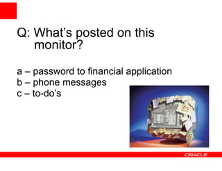 Q: What’s posted on this
   monitor?

a – password to financial application
b – phone messages
c – to-do’s
 
