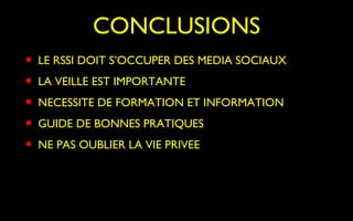 CONCLUSIONS
• LE RSSI DOIT S’OCCUPER DES MEDIA SOCIAUX
• LA VEILLE EST IMPORTANTE
• NECESSITE DE FORMATION ET INFORMATION
• GUIDE DE BONNES PRATIQUES
• NE PAS OUBLIER LA VIE PRIVEE
 