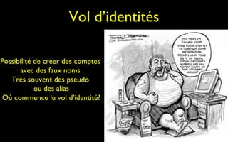 Vol d’identités

Possibilité de créer des comptes
      avec des faux noms
   Très souvent des pseudo
            ou des alias
 Où commence le vol d’identité?
 