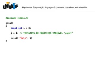 Algoritmos e Programação: linguagem C (variáveis, operadores, entradaAlgoritmos e Programação: linguagem C (variáveis, operadores, entrada//saída)saída)
#include <stdio.h>
main()
{
const int i = 0;
i = 1; // TENTATIVA DE MODIFICAR VARIÁVEL “const”
printf("%dn", i);
}
 