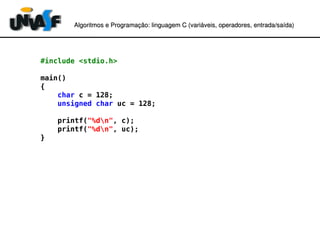 Algoritmos e Programação: linguagem C (variáveis, operadores, entradaAlgoritmos e Programação: linguagem C (variáveis, operadores, entrada//saída)saída)
#include <stdio.h>
main()
{
char c = 128;
unsigned char uc = 128;
printf("%dn", c);
printf("%dn", uc);
}
 
