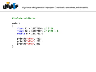 Algoritmos e Programação: linguagem C (variáveis, operadores, entradaAlgoritmos e Programação: linguagem C (variáveis, operadores, entrada//saída)saída)
#include <stdio.h>
main()
{
float f1 = 16777216; // 2^24
float f2 = 16777217; // 2^24 + 1
double d = 16777217;
printf("%fn", f1);
printf("%fn", f2);
printf("%fn", d);
}
 