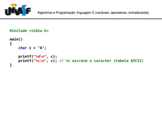 Algoritmos e Programação: linguagem C (variáveis, operadores, entradaAlgoritmos e Programação: linguagem C (variáveis, operadores, entrada//saída)saída)
#include <stdio.h>
main()
{
char c = ‘A’;
printf("%dn", c);
printf("%cn", c); // %c escreve o caracter (tabela ASCII)
}
 