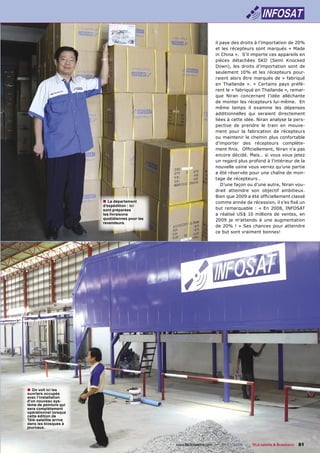 il paye des droits à l’importation de 20%
                                                                     et les récepteurs sont marqués « Made
                                                                     in China ». S’il importe ces appareils en
                                                                     pièces détachées SKD (Semi Knocked
                                                                     Down), les droits d’importation sont de
                                                                     seulement 10% et les récepteurs pour-
                                                                     raient alors être marqués de « fabriqué
                                                                     en Thaïlande ». « Certains pays préfè-
                                                                     rent le « fabriqué en Thaïlande », remar-
                                                                     que Niran concernant l’idée alléchante
                                                                     de monter les récepteurs lui-même. En
                                                                     même temps il examine les dépenses
                                                                     additionnelles qui seraient directement
                                                                     liées à cette idée. Niran analyse la pers-
                                                                     pective de prendre le train en mouve-
                                                                     ment pour la fabrication de récepteurs
                                                                     ou maintenir le chemin plus confortable
                                                                     d’importer des récepteurs complète-
                                                                     ment ﬁnis. Ofﬁciellement, Niran n’a pas
                                                                     encore décidé. Mais… si vous vous jetez
                                                                     un regard plus profond à l’intérieur de la
                                                                     nouvelle usine vous verrez qu’une partie
                                                                     a été réservée pour une chaîne de mon-
                                                                     tage de récepteurs…
                                                                        D’une façon ou d’une autre, Niran vou-
                                                                     drait atteindre son objectif ambitieux.
                                                                     Bien que 2009 a été ofﬁciellement classé
                        ■ Le département                             comme année de récession, il s’es ﬁxé un
                        d’expédition : ici
                        sont préparées                               but remarquable : « En 2008, INFOSAT
                        les livraisons                               a réalisé US$ 10 millions de ventes, en
                        quotidiennes pour les                        2009 je m’attends à une augmentation
                        revendeurs.
                                                                     de 20% ! » Ses chances pour atteindre
                                                                     ce but sont vraiment bonnes!




■ On voit ici les
ouvriers occupés
avec l’installation
d’un nouveau sys-
tème de peinture qui
sera complètement
opérationnel lorsque
cette édition de
Télé-satellite arrive
dans les kiosques à
journaux.



                                                www.TELE-satellite.com — 06-07/2009 — TELE-satellite & Broadband   81
 