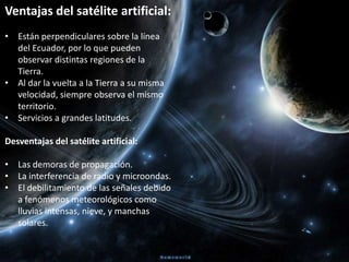 Ventajas del satélite artificial:Están perpendiculares sobre la línea del Ecuador, por lo que pueden observar distintas regiones de la Tierra.