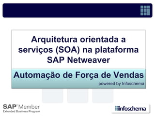 Arquitetura orientada a
 serviços (SOA) na plataforma
        SAP Netweaver
Automação de Força de Vendas
                   powered by Infoschema
 