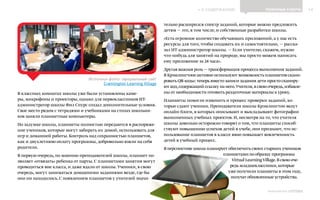 ИНФОШКОЛА
К СОДЕРЖАНИЮ 14
Выпуск 14
ПОЛЕЗНЫЕ СОВЕТЫ
В классных комнатах школы уже были установлены каме-
ры, микрофоны и проекторы, однако для первоклассников ИТ-
администратор школы Фил Спурс создал дополнительные условия.
Свое место рядом с тетрадями и учебниками на столах школьни-
ков заняли планшетные компьютеры.
По задумке школы, планшеты полностью передаются в распоряже-
ние учеников, которые могут забирать их домой, использовать для
игр и домашней работы. Контроль над сохранностью планшетов,
как и двухлетнюю оплату программы, добровольно взяли на себя
родители.
В первую очередь, по мнению преподавателей школы, планшет по-
зволяет «отвязать» ребенка от парты. С планшетами занятия могут
проводиться вне класса, и даже вдали от школы. Ученики, в свою
очередь, могут заниматься домашними заданиями везде, где бы
они ни находились. С появлением планшетов у учителей значи-
тельно расширился спектр заданий, которые можно предложить
детям — это, в том числе, и собственные разработки школы.
«Есть огромное количество обучающих приложений, а у нас есть
ресурсы для того, чтобы создавать их и самостоятельно, — расска-
зал ИТ-администратор школы. — Если учителю, скажем, нужно
что-нибудь для занятий на природе, мы просто можем написать
ему приложение за 24 часа».
Другая важная роль — трансформация процесса выполнения заданий.
В Крэмлингтоне активно используют возможность планшетов скани-
ровать QR-коды: теперь вместо записи задания дети просто сканиру-
ют код,содержащий ссылку на него.Учителя,в свою очередь,избавле-
ны от необходимости готовить раздаточные материалы к уроку.
Планшеты помогли изменить и процесс проверки заданий, ко-
торые сдают ученики. Преподаватели школы Крэмлингтон ведут
онлайн-блоги, в которых описывают и выкладывают фотографии
выполненных учебных проектов. И, несмотря на то, что учителя
школы довольно осторожно говорят о том, что планшеты способ-
ствуют повышению успехов детей в учебе, они признают, что ис-
пользование планшетов в классе явно повышает вовлеченность
детей в учебный процесс.
В перспективе школа планирует обеспечить своих старших учеников
планшетами по образцу программы
Virtual LearningVillage.В свою оче-
редь младшеклассники,которые
уже получили планшеты в этом году,
получат обновленные устройства.
Источник фото: официальный сайт
Cramlington Learning Village
 
