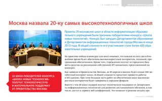 ИНФОШКОЛА
К СОДЕРЖАНИЮ 2
Выпуск 14
Проекты 20 московских школ в области информатизации образова-
тельного учреждения были признаны победителями конкурса «Школа
новых технологий». Конкурс был запущен Департаментом образования
и Департаментом информационных технологий города Москвы в конце
2013 года. В общей сложности его участниками стали более 400 обра-
зовательных учреждений.
На практике победа в конкурсе для школ означает, что каждая из них уже в бли-
жайшее время будет обеспечена высокоскоростным интернетом, техникой, про-
граммным обеспечением. Кроме того, учреждения получат из городского бюд-
жета средства на реализацию собственной ИТ-концепции, представленной на
конкурсе.
Как заявили в Правительстве Москвы, до 30 апреля в школах будет создан 100-ме-
габитный интернет-канал. В общей сложности предстоит провести работы
в 103 зданиях. При этом большая часть работ по обеспечению школ высокоско-
ростным интернетом будет завершена к середине февраля.
Вместе с тем 20 школ-лидеров получат техническую поддержку от Департамен-
та информационных технологий для развития дистанционного обучения, в том
числе, доступ к сервису веб-конференций. Это позволит в режиме онлайн про-
ВЕСТИ ИНФОРМАТИЗАЦИИ
20 ШКОЛ-ПОБЕДИТЕЛЕЙ КОНКУРСА
«ШКОЛА НОВЫХ ТЕХНОЛОГИЙ»
ПОЛУЧАТ ТЕХНОЛОГИЧЕСКУЮ
И МАТЕРИАЛЬНУЮ ПОДДЕРЖКУ
ОТ ПРАВИТЕЛЬСТВА МОСКВЫ
Москва назвала 20-ку самых высокотехнологичных школ
 