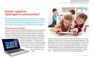 ИНФОШКОЛА
К СОДЕРЖАНИЮ 4
Выпуск 14
Компьютер и ноутбук
Из предмета роскоши компьютер превратился в неотъемлемый
атрибут каждого дома и школы. Если раньше родители моти-
вировали ребенка заняться подготовкой к урокам, пообещав
«доступ» к компьютеру и компьютерным играм, то теперь ком-
пьютер сам стал необходимым инструментом для подготовки
домашнего задания. Впрочем, даже ПК
уже ушел в прошлое — все чаще его за-
меняют более легкие и мобильные ноут-
буки. Что до стоимости и функционала
компьютера — они, порой, почти не
отличаются от параметров ноут-
бука. Словом, тут дело
вкуса.
Ноутбук занимает меньше места и при необходимости его мож-
но взять с собой в школу. Еще один немаловажный фактор — раз-
мер экрана, в среднем для ноутбука он не превышает 20 дюймов.
И тут стоит учесть мнение врачей, утверждающих, что школь-
никам младших классов не рекомендуется работать с мелкими
изображениями, для них больше подойдет стационарный дес-
ктоп. Старшеклассникам же очень важна мобильность устрой-
ства — и ноутбук в этом случае станет лучшим выбором.
ПРОГРАММНОЕ ОБЕСПЕЧЕНИЕ
И КОМПЬЮТЕРНЫЕ ТЕХНОЛОГИИ В ШКОЛАХ
Какие гаджеты
пригодятся школьнику?
Все чаще наравне с привычными учебниками и тетрадя-
ми в арсенале современного ученика можно найти раз-
личные гаджеты. Какие же девайсы действительно по-
лезно иметь школьникам, и для чего их использовать?
 
