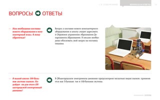 ▲ к содержанию           Вопросы и ответы           12




Вопросы                       ответы

—— Нам необходима поставка       Вопрос о поставке нового компьютерного
   нового оборудования в ком-    оборудования в школу следует адресовать
   пьютерный класс. К кому       в Окружное управление образования Де‑
   обратиться?                   партамента образования. В письме необхо‑
                                 димо обосновать свой запрос на поставку
                                 техники.




—— В нашей школе 100-баль-       В Общегородском электронном дневнике предусмотрено несколько видов оценок: применя‑
   ная система оценок. По-       ется как 5-бальная, так и 100-бальная системы.
   дойдет  ли для этого Об-
   щегородской электронный
   дневник?
                                                                                                     ИНФОШКОЛА   Выпуск 2
 