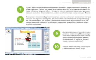 ▲ к содержанию                Полезные советы           19



    Усилить эффект восприятия и привлечь внимание слушателей к презентации помогут различные арт-

7   объекты: картинки, графики, диаграммы, схемы, таблицы, клип-арт. Также можно вставлять в презен‑
    тацию собственные цифровые файлы — фотографии, рисунки, аудиозаписи и даже видео, хранящиеся
    на вашем компьютере. Загрузить их можно, кликнув на соответствующую кнопку во вкладке «Вставка».

    Видеоролики в презентации будут воспроизводиться с помощью встроенного проигрывателя или через

8   сеть (если они загружены из интернета). Для этого укажите в качестве источника ссылку на видео-сер‑
    вис, где находится файл, или загрузите сам видеоролик в презентацию. Важно помнить, что на ком‑
    пьютере, на котором планируется воспроизводить презентацию, должны быть установлены соответ‑
    ствующие видеокодеки.




                                                9
                                                           Для просмотра созданной вами презентации,
                                                           достаточно нажать кнопку F5 на клавиатуре
                                                           компьютера или во вкладке «Показ слайдов»
                                                           выбрать один из предложенных режимов
                                                           воспроизведения («с начала», «с текущего
                                                           слайда», «произвольный показ»).



                                               10          Выйти из режима просмотра слайдов можно
                                                           с помощью нажатия кнопки Escape.




                                                                                       ИНФОШКОЛА   Выпуск 2
 