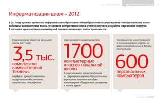 ▲ к содержанию     Вести информатизации           3




Информатизация школ – 2012
В 2012 году в рамках проекта по информатизации образования в общеобразовательных учреждениях столицы появились новые
мобильные компьютерные классы, установили интерактивные доски, учителя получили для работы современные ноутбуки.
В настоящее время поставка компьютерной техники в московские школы продолжается.




                                           1700
  В распоряжение педагогов начальной         Современной техникой оснастили              Преподаватели школ Троицкого




  3,5 тыс.
  школы поступило                                                                        и Новомосковского округов, не‑
                                                                                         давно присоединенных к Москве,
                                                                                         получат более




  комплектов
  компьютерной
  техники:
  ноутбуки с предустановленным
                                             компьютерных
                                             классов начальной
                                             школы
                                             Для организации процесса обучения
                                             на современном уровне образовательные
                                                                                        600
                                                                                         персональных
                                                                                         компьютеров
  программным обеспечением,                  учреждения получили ноутбуки,
  наушниками, микрофоном.                    компьютерное оборудование, оргтехнику
                                             и многое другое.



                                                                                                         ИНФОШКОЛА   Выпуск 2
 