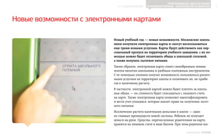 Программное обеспечение
                            ▲ к содержанию       и компьютерные технологии в школах               5




Новые возможности с электронными картами

                           Новый учебный год — новые возможности. Московские школь-
                           ники получили электронные карты и смогут воспользоваться
                           еще тремя новыми услугами. Карты будут действовать как пер-
                           сональный пропуск на территорию учебного заведения, с их по-
                           мощью можно будет оплачивать обеды в школьной столовой,
                           а также получать льготное питание.
                           Таким образом, электронная карта станет своеобразным эквива‑
                           лентом визитки школьника и удобным платежным инструментом.
                           С ее помощью ученики получат возможность пользоваться различ‑
                           ными услугами на территории школы и оплачивать их, не прибе‑
                           гая к наличному расчету.
                           В частности, электронной картой можно будет платить за школь‑
                           ные обеды — их стоимость будет списываться с лицевого счета
                           на карте. Также электронная карта позволяет идентифицировать
                           и вести учет учащихся, которые имеют право на получение льгот‑
                           ного питания.
                           Исключение расчета наличными деньгами в школе — одно
                           из главных преимуществ новой системы. Ребенок не получает
                           деньги на руки. Средства, перечисленные родителями на карту,
                           хранятся на лицевом счете в виде баллов. При этом родители все‑

                                                                           ИНФОШКОЛА   Выпуск 2
 