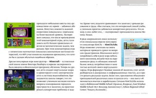 11ВОПРОСЫ И ОТВЕТЫ
Выпуск 18ИНФОШКОЛА
проходили небольшие квесты под «ру-
ководством» их героев — забавных обе-
зьянок. Попутно сложность заданий
оперативно повышалась с переходом
на более высокий уровень. Экспери-
мент показал, что после прохождения
этой компьютерной игры, дети стали
давать на 6% больше правильных от-
ветов на математические задачи, чем
раньше. При этом компьютерная игра
с элементами математики показалась школьникам настолько ин-
тересной, что 60% участников исследования признались, что хоте-
ли бы и дальше обучаться подобным образом.
Другая популярная игра-конструктор — Minecraft — в стокгольм-
ской школе имени Виктора Рюдберга в порядке эксперимента
была введена в обязательную программу обучения. Теперь на уро-
ках дети создают виртуальные миры
и проектируют в них электрические
сети и системы водоснабжения. Пре-
подаватели школы говорят, что это
позволяет ученикам наглядно изучать
вопросы планирования городских
пространств и экологии, на практике
решать конкретные проблемы и зада-
чи. Кроме того, педагоги сравнивают эти занятия с уроками ри-
сования и труда. «Мы считаем, что это интересный способ учебы,
а ученикам приятно добиваться конкретного результата. Это их
мир, и они любят его», — подчеркивает преподаватель школы Мо-
ника Экман.
В ряде американских школ использу-
ется специальная версия популярно-
го симулятора SimCity — SimCityEdu.
Игра позволяет учителям на своем
материале проводить уроки по вопро-
сам градостроения. Школьники могут
попробовать себя в роли мэра неболь-
шого поселения, воздействуя на окру-
жающую среду и соблюдая сложный
баланс между потребностями и заня-
тостью жителей своего виртуального
города. Игра формирует базовые знания об экологии, учит детей
разбираться в диаграммах и информационных текстах, да и про-
сто решать реальные задачи. Более того, приложение объединяет
преподавателей различных школ в единую сеть — они могут об-
мениваться опытом и наработками. Сегодня SimCityEdu исполь-
зуют в Robinswood Middle School (Орландо, Флорида), East Windsor
Middle School (Ист-Виндзор, Коннектикут), Edison Regional Gifted
Center (Чикаго, Иллинойс).
К СОДЕРЖАНИЮ
 