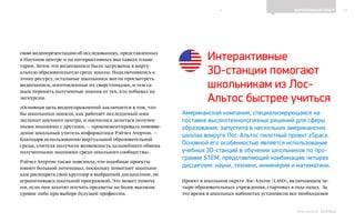 13ЗАРУБЕЖНЫЙ ОПЫТ
Выпуск 18ИНФОШКОЛА
свою видеопрезентацию об исследованиях, представленных
в Научном центре и на интерактивных выставках плане-
тария. Затем эти видеозаписи были загружены в вирту-
альную образовательную среду школы. Подключившись к
этому ресурсу, остальные школьники могли просмотреть
видеозаписи, изготовленные их сверстниками, и тем са-
мым перенять полученные знания от тех, кто побывал на
экскурсии.
«Основная цель видеоупражнений заключается в том, что-
бы школьники поняли, как работает исследуемый ими
экспонат научного центра, и научились делиться получен-
ными знаниями с другими, — прокомментировала нововве-
дение школьный учитель информатики Рэйчел Атертон. —
Благодаря использованию виртуальной образовательной
среды, учителя получили возможность дальнейшего обмена
полученными знаниями среди школьного сообщества».
Рэйчел Атертон также пояснила, что подобные проекты
имеют большой потенциал, поскольку помогают школьни-
кам расширять свой кругозор в выбранной дисциплине, не
ограничиваясь школьной программой. Это может помочь
им, если они захотят изучать предметы на более высоком
уровне либо при выборе будущей профессии.
Интерактивные
3D-станции помогают
школьникам из Лос-
Альтос быстрее учиться
Американская компания, специализирующаяся на
поставке высокотехнологичных решений для сферы
образования, запустила в нескольких американских
школах вокруге Лос-Альтос пилотный проект zSpace.
Основной его особенностью является использование
учебных 3D-станций в обучении школьников по про-
грамме STEM, представляющей комбинацию четырех
дисциплин: науки, техники, инженерии и математики.
Проект в школьном округе Лос-Альтос (LASD), включающем че-
тыре образовательных учреждения, стартовал в года назад. За
это время в школьных кабинетах установили все необходимое
К СОДЕРЖАНИЮ
 