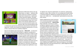 11ВОПРОСЫ И ОТВЕТЫ
Выпуск 18ИНФОШКОЛА
проходили небольшие квесты под «ру-
ководством» их героев — забавных обе-
зьянок. Попутно сложность заданий
оперативно повышалась с переходом
на более высокий уровень. Экспери-
мент показал, что после прохождения
этой компьютерной игры, дети стали
давать на 6% больше правильных от-
ветов на математические задачи, чем
раньше. При этом компьютерная игра
с элементами математики показалась школьникам настолько ин-
тересной, что 60% участников исследования признались, что хоте-
ли бы и дальше обучаться подобным образом.
Другая популярная игра-конструктор — Minecraft — в стокгольм-
ской школе имени Виктора Рюдберга в порядке эксперимента
была введена в обязательную программу обучения. Теперь на уро-
ках дети создают виртуальные миры
и проектируют в них электрические
сети и системы водоснабжения. Пре-
подаватели школы говорят, что это
позволяет ученикам наглядно изучать
вопросы планирования городских
пространств и экологии, на практике
решать конкретные проблемы и зада-
чи. Кроме того, педагоги сравнивают эти занятия с уроками ри-
сования и труда. «Мы считаем, что это интересный способ учебы,
а ученикам приятно добиваться конкретного результата. Это их
мир, и они любят его», — подчеркивает преподаватель школы Мо-
ника Экман.
В ряде американских школ использу-
ется специальная версия популярно-
го симулятора SimCity — SimCityEdu.
Игра позволяет учителям на своем
материале проводить уроки по вопро-
сам градостроения. Школьники могут
попробовать себя в роли мэра неболь-
шого поселения, воздействуя на окру-
жающую среду и соблюдая сложный
баланс между потребностями и заня-
тостью жителей своего виртуального
города. Игра формирует базовые знания об экологии, учит детей
разбираться в диаграммах и информационных текстах, да и про-
сто решать реальные задачи. Более того, приложение объединяет
преподавателей различных школ в единую сеть — они могут об-
мениваться опытом и наработками. Сегодня SimCityEdu исполь-
зуют в Robinswood Middle School (Орландо, Флорида), East Windsor
Middle School (Ист-Виндзор, Коннектикут), Edison Regional Gifted
Center (Чикаго, Иллинойс).
К СОДЕРЖАНИЮ
 