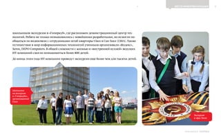 3ВЕСТИ ИНФОРМАТИЗАЦИИ
Выпуск 18ИНФОШКОЛА
школьников экскурсию в «Гиперкуб», где расположен демонстрационный центр тех-
нологий. Ребята не только познакомились с новейшими разработками, но исмогли по-
общаться по видеосвязи с сотрудниками штаб-квартиры Cisco в Сан-Хосе (США). Также
путешествие в мир информационных технологий ученикам организовали «Яндекс»,
Xerox, DEPO Computers. В общей сложности с жизнью и «внутренней кухней» ведущих
ИТ-компаний смогли познакомиться более 800 детей.
До конца этого года ИТ-компании проведут экскурсии еще более чем для тысячи детей.
Школьники
на экскурсии
в «Гиперкубе»,
организованной
Cisco
Экскурсия
в офис Xerox
К СОДЕРЖАНИЮ
 