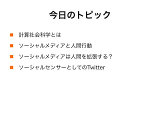 今日のトピック
!  計算社会科学とは
!  ソーシャルメディアと人間行動
!  ソーシャルメディアは人間を拡張する？
!  ソーシャルセンサーとしてのTwitter
 