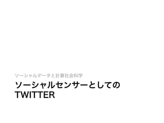 ソーシャルセンサーとしての
TWITTER
ソーシャルデータと計算社会科学
 