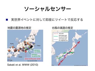 ソーシャルセンサー
!  実世界イベントに対して即座にツイートで反応する
Sakaki et al. WWW (2010)
地震の震源地の推定 台風の進路の推定
 