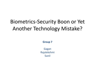 Biometrics-Security Boon or Yet Another Technology Mistake? Group 7 Gagan Rajalekshmi  Sunil 