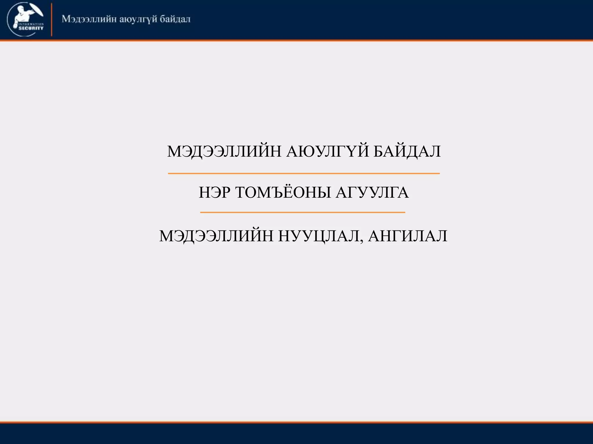 МЭДЭЭЛЛИЙН АЮУЛГҮЙ БАЙДАЛ
НЭР ТОМЪЁОНЫ АГУУЛГА
МЭДЭЭЛЛИЙН НУУЦЛАЛ, АНГИЛАЛ
 