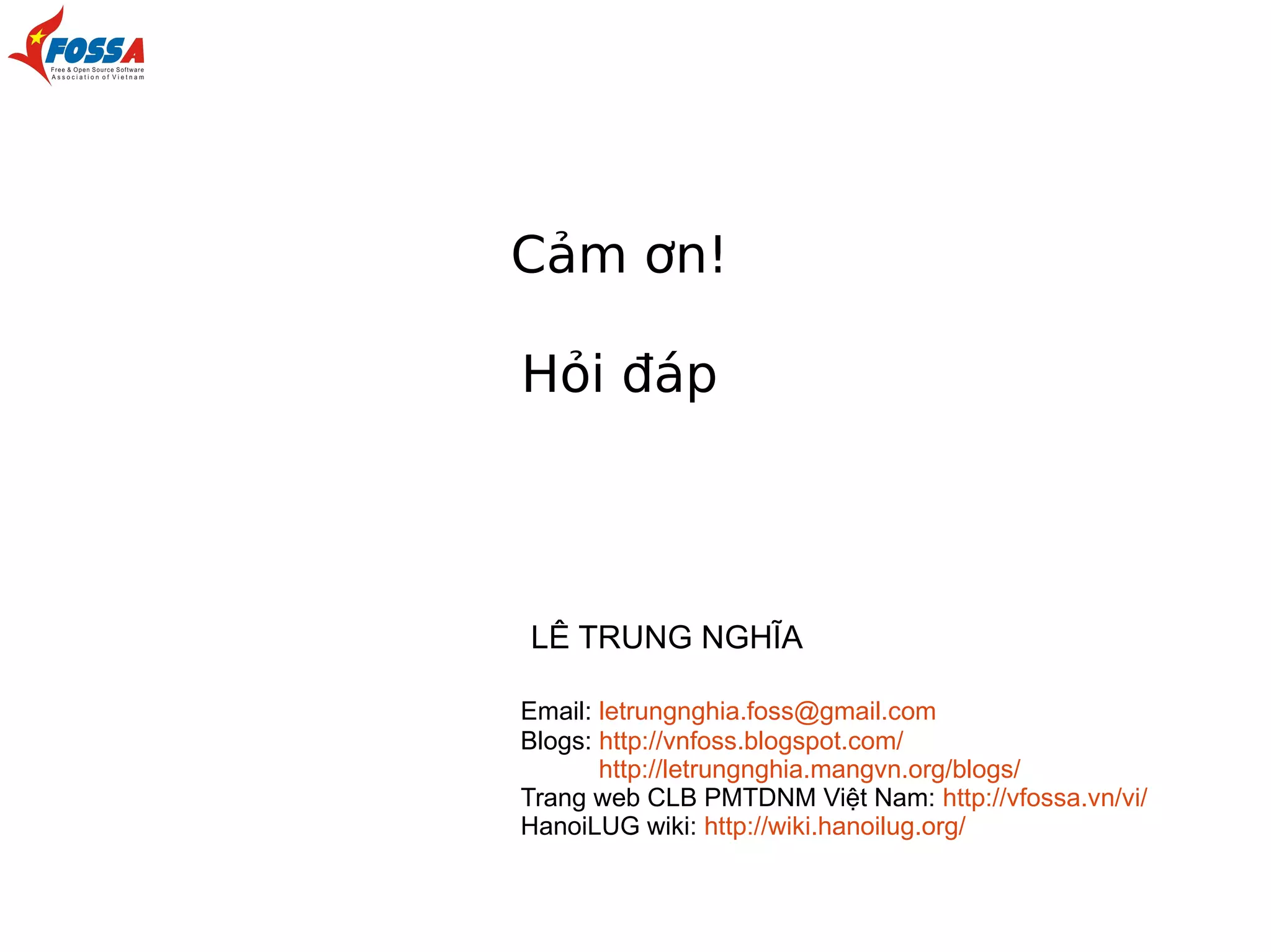 Cảm ơn!
Hỏi đáp

LÊ TRUNG NGHĨA
Email: letrungnghia.foss@gmail.com
Blogs: http://vnfoss.blogspot.com/
http://letrungnghia.mangvn.org/blogs/
Trang web CLB PMTDNM Việt Nam: http://vfossa.vn/vi/
HanoiLUG wiki: http://wiki.hanoilug.org/

 