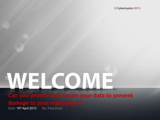 © Cyberkryption 2013
Can you protect and secure your data to prevent
damage to your reputation ?
Date: 16th April 2013 By: Paul Dutot
 