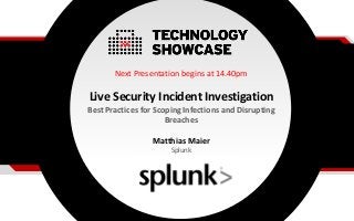 Next Presentation begins at 14.40pm
Live Security Incident Investigation
Best Practices for Scoping Infections and Disrupting
Breaches
Matthias Maier
Splunk
 