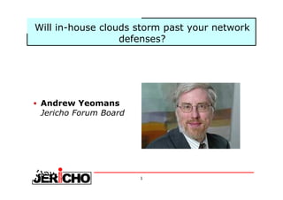 1
Will in-house clouds storm past your network
defenses?
Andrew Yeomans
Jericho Forum Board
 