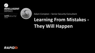 Adam Compton – Senior Security Consultant
Learning From Mistakes -
They Will Happen
 