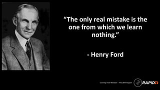 Learning from Mistakes – They Will Happen
“The only real mistake is the
one from which we learn
nothing.”
- Henry Ford
 