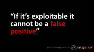 Scaling-Up and Automating Web Application Security
“If it’s exploitable it
cannot be a false
positive”
 