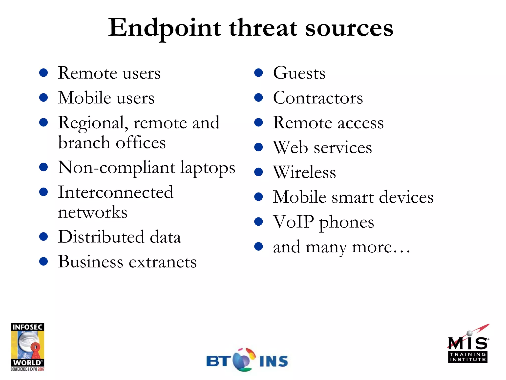 Endpoint threat sources Remote users Mobile users Regional, remote and branch offices Non-compliant laptops Interconnected networks Distributed data Business extranets Guests Contractors Remote access  Web services Wireless Mobile smart devices VoIP phones and many more… 