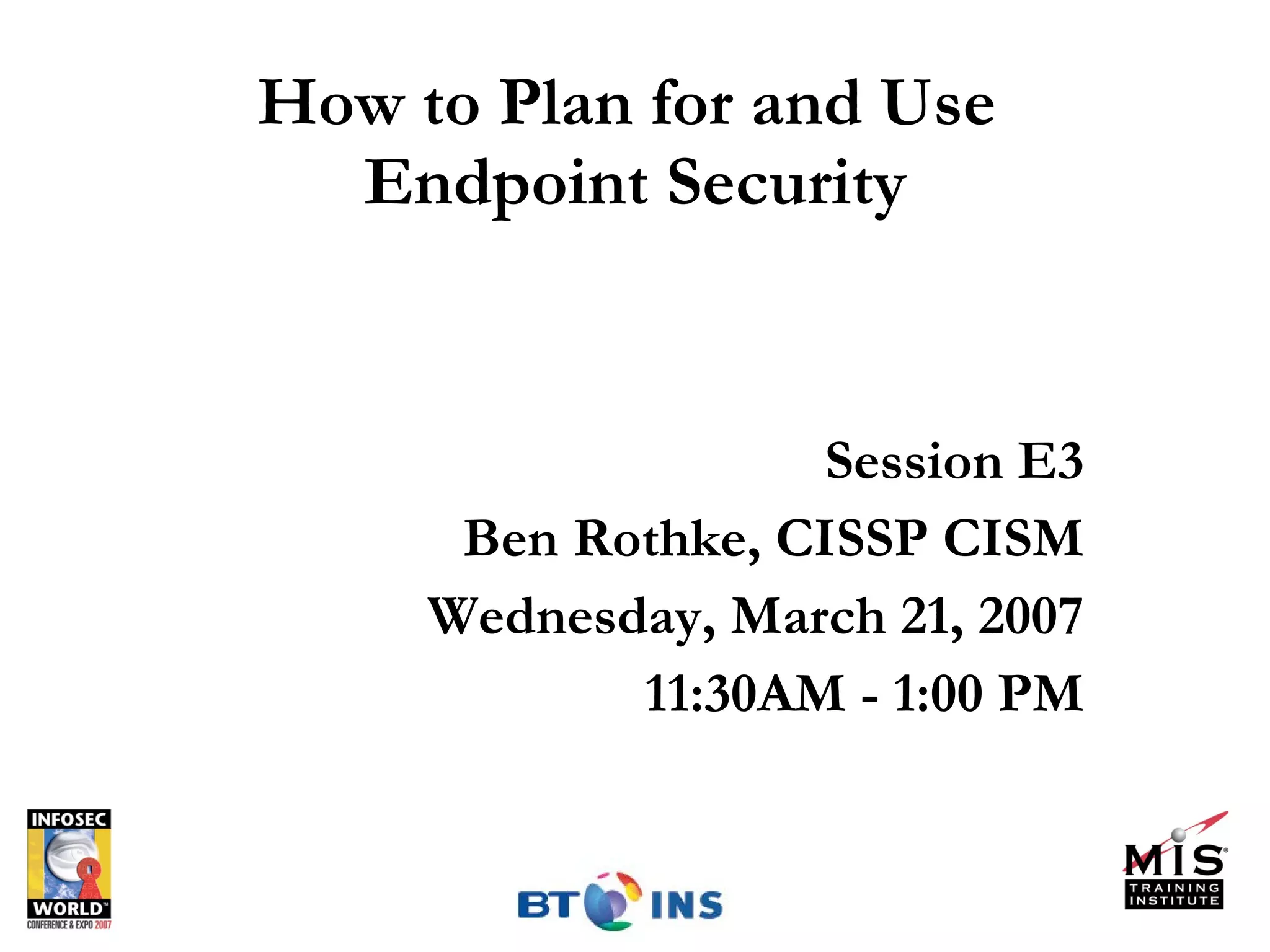 How to Plan for and Use  Endpoint Security Session E3 Ben Rothke, CISSP CISM Wednesday, March 21, 2007 11:30AM - 1:00 PM 