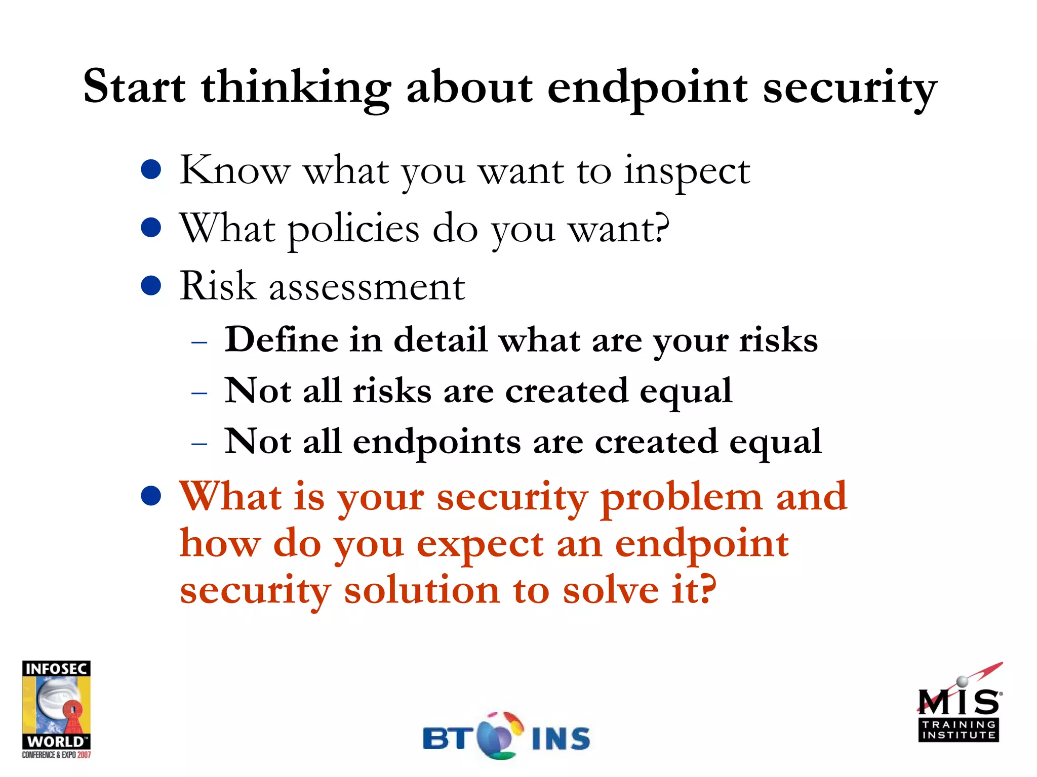 Start thinking about endpoint security Know what you want to inspect What policies do you want? Risk assessment Define in detail what are your risks Not all risks are created equal Not all endpoints are created equal What is your security problem and how do you expect an endpoint security solution to solve it? 
