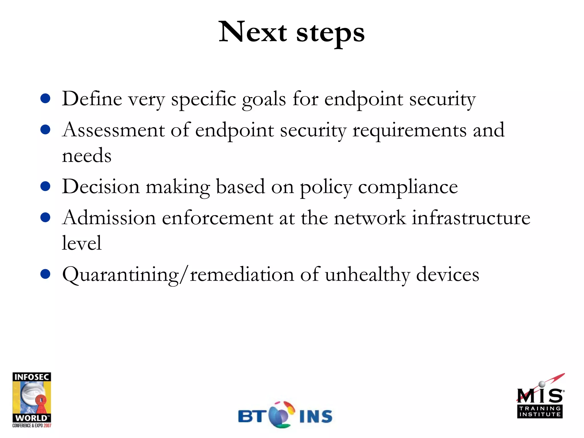 Next steps Define very specific goals for endpoint security Assessment of endpoint security requirements and needs Decision making based on policy compliance Admission enforcement at the network infrastructure level Quarantining/remediation of unhealthy devices  