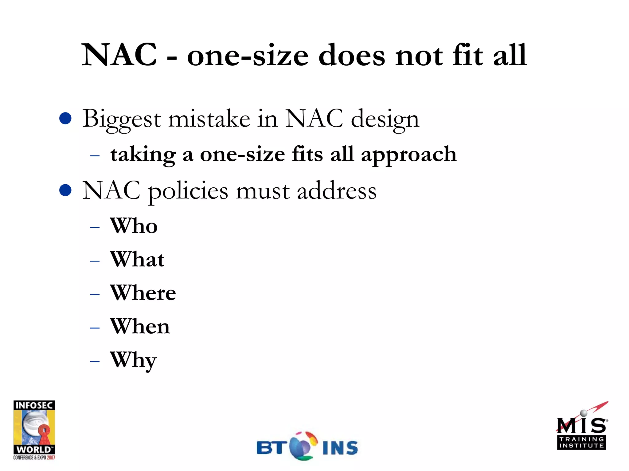 NAC - one-size does not fit all Biggest mistake in NAC design taking a one-size fits all approach NAC policies must address Who What Where When Why 