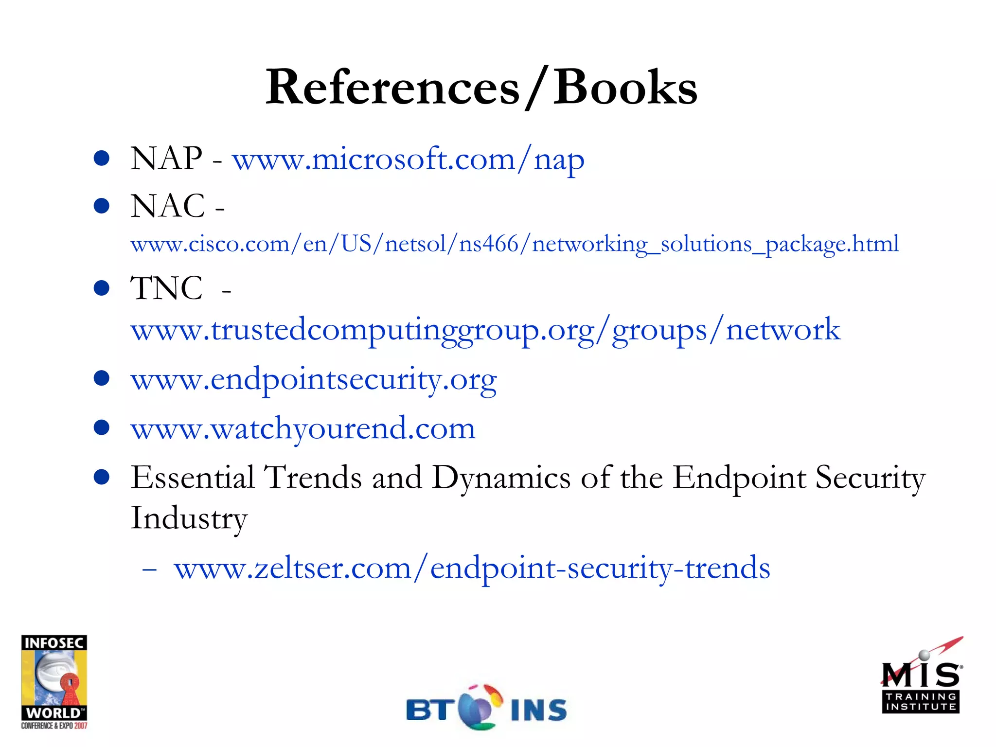 References/Books NAP -  www.microsoft.com/nap   NAC -  www.cisco.com/en/US/netsol/ns466/networking_solutions_package.html   TNC  -  www.trustedcomputinggroup.org/groups/network   www.endpointsecurity.org   www.watchyourend.com Essential Trends and Dynamics of the Endpoint Security Industry www.zeltser.com/endpoint-security-trends   