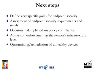 Next steps Define very specific goals for endpoint security Assessment of endpoint security requirements and needs Decision making based on policy compliance Admission enforcement at the network infrastructure level Quarantining/remediation of unhealthy devices  