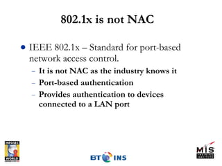 802.1x is not NAC IEEE 802.1x – Standard for port-based network access control. It is not NAC as the industry knows it Port-based authentication Provides authentication to devices connected to a LAN port 